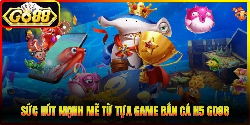 Sức hút mạnh mẽ từ tựa game bắn cá H5 Go88